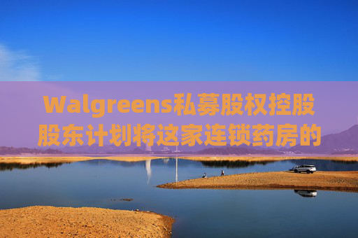 Walgreens私募股权控股股东计划将这家连锁药房的利润翻倍