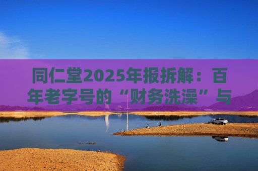 同仁堂2025年报拆解：百年老字号的“财务洗澡”与品牌透支危机