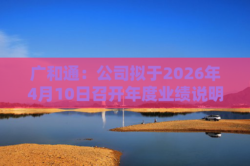 广和通：公司拟于2026年4月10日召开年度业绩说明会
