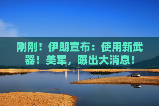 刚刚！伊朗宣布：使用新武器！美军，曝出大消息！