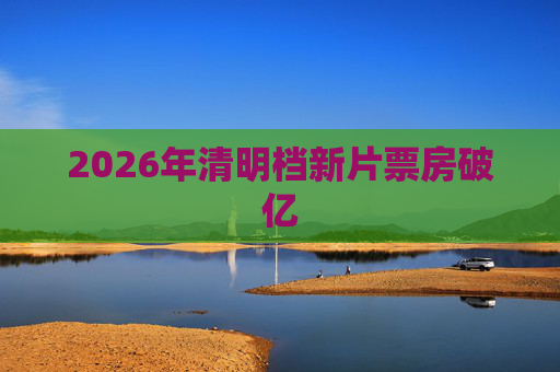 2026年清明档新片票房破亿