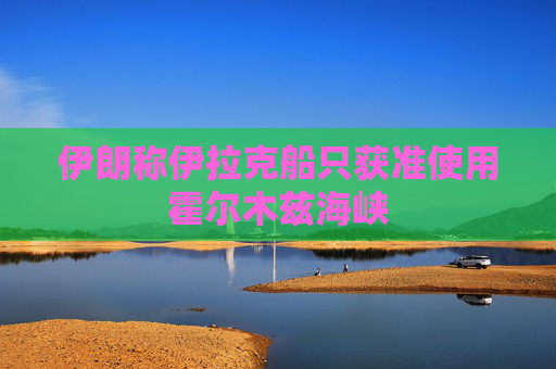 伊朗称伊拉克船只获准使用霍尔木兹海峡