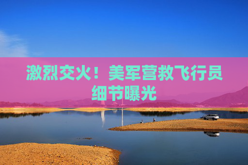 激烈交火！美军营救飞行员细节曝光