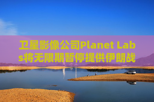 卫星影像公司Planet Labs将无限期暂停提供伊朗战区影像