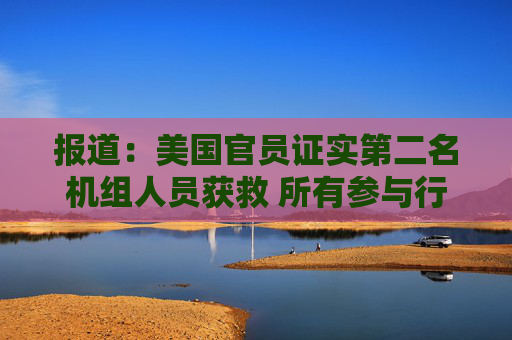 报道：美国官员证实第二名机组人员获救 所有参与行动的人员现已撤离伊朗