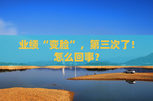 业绩“变脸”，第三次了！怎么回事？
