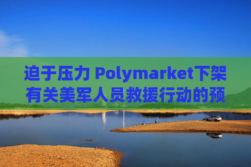 迫于压力 Polymarket下架有关美军人员救援行动的预测板块