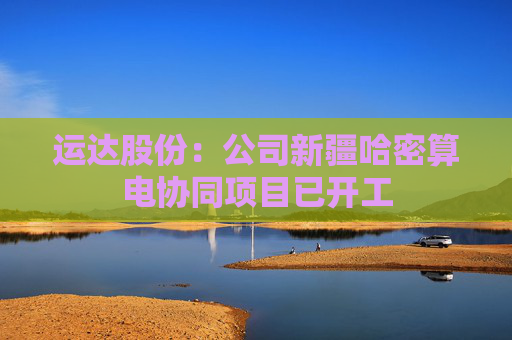 运达股份：公司新疆哈密算电协同项目已开工