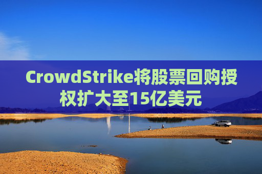 CrowdStrike将股票回购授权扩大至15亿美元