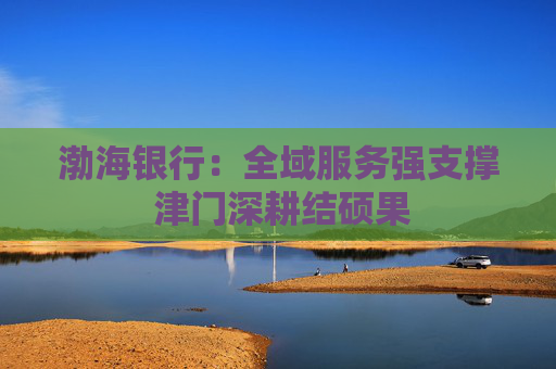 渤海银行：全域服务强支撑 津门深耕结硕果