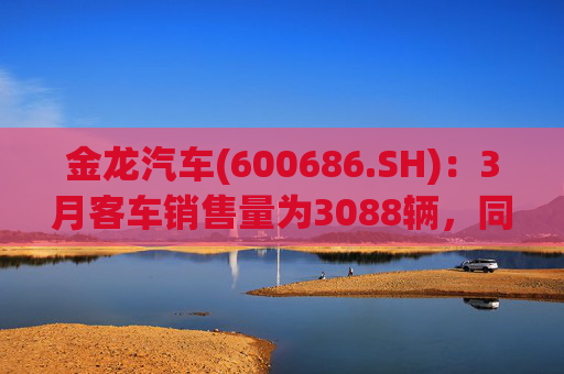 金龙汽车(600686.SH)：3月客车销售量为3088辆，同比下降33.45%