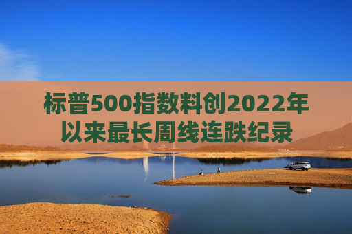 标普500指数料创2022年以来最长周线连跌纪录