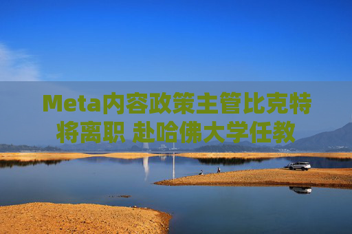 Meta内容政策主管比克特将离职 赴哈佛大学任教