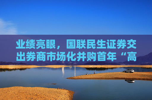 业绩亮眼，国联民生证券交出券商市场化并购首年“高分答卷”
