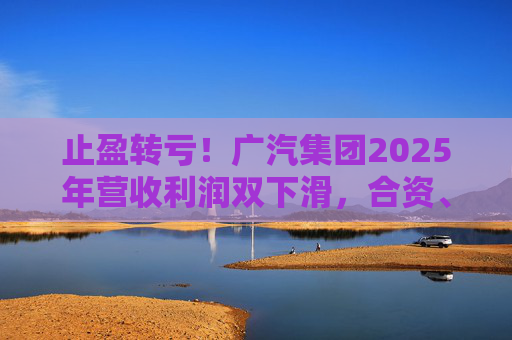止盈转亏！广汽集团2025年营收利润双下滑，合资、自主两头承压