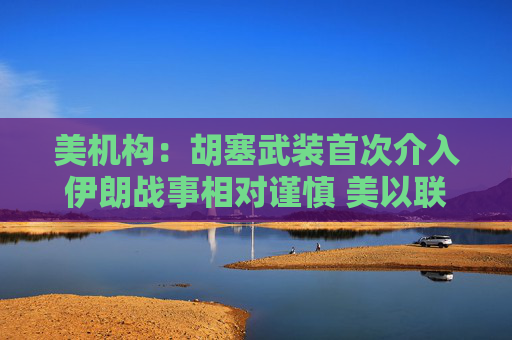美机构:胡塞武装首次介入伊朗战事相对谨慎 美以联军精准打击布什尔机场与国防工业