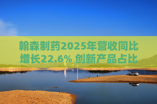 翰森制药2025年营收同比增长22.6% 创新产品占比达到82.2%