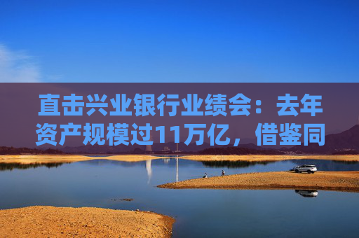 直击兴业银行业绩会：去年资产规模过11万亿，借鉴同业优势谋求”国际化“新增长极