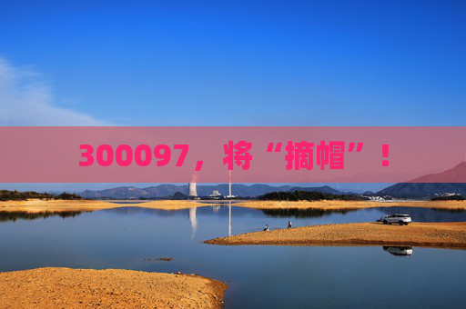 300097，将“摘帽”！