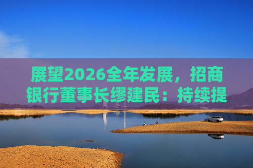 展望2026全年发展，招商银行董事长缪建民：持续提升财富管理、数字科技、风险管理三大能力