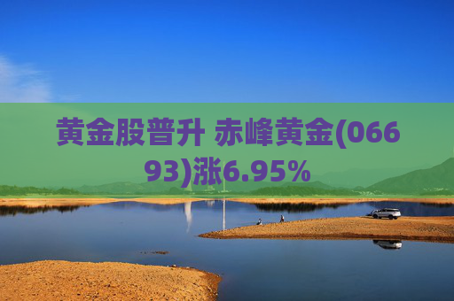 黄金股普升 赤峰黄金(06693)涨6.95%