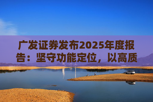 广发证券发布2025年度报告：坚守功能定位，以高质量发展服务国家战略  第1张