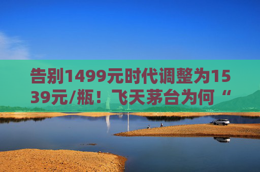 告别1499元时代调整为1539元/瓶！飞天茅台为何“逆市”涨价？