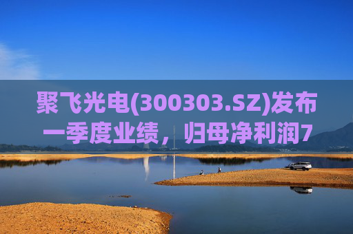 聚飞光电(300303.SZ)发布一季度业绩,归母净利润7066.1万元,下降3.20%