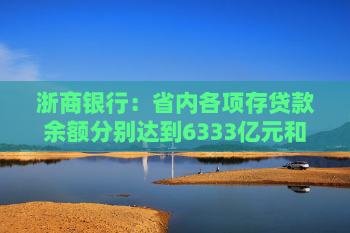 浙商银行：省内各项存贷款余额分别达到6333亿元和6614亿元 增量双双领跑股份制同业