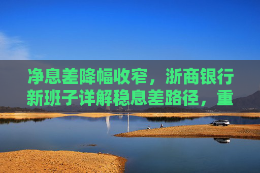 净息差降幅收窄，浙商银行新班子详解稳息差路径，重点发展轻资本中间业务