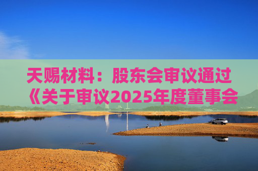 天赐材料：股东会审议通过《关于审议2025年度董事会工作报告的议案》等多项议案