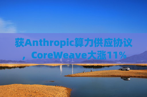 获Anthropic算力供应协议，CoreWeave大涨11%