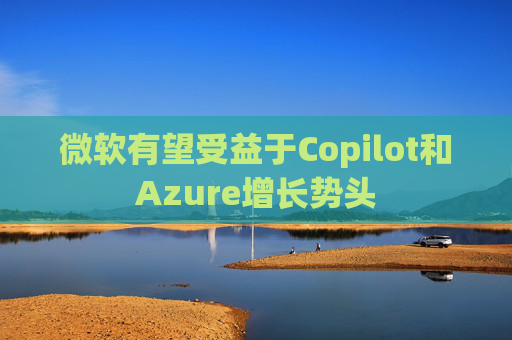 微软有望受益于Copilot和Azure增长势头