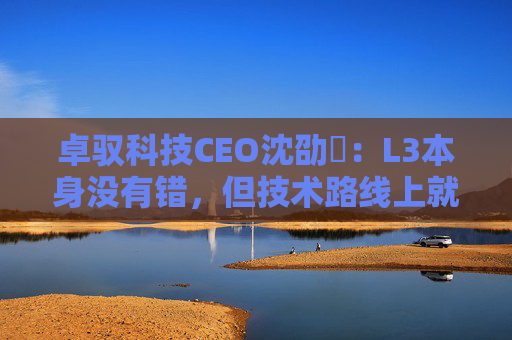 卓驭科技CEO沈劭劼：L3本身没有错，但技术路线上就是要从L2直接跨越到L4