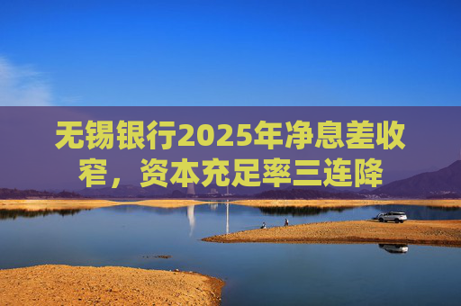 无锡银行2025年净息差收窄，资本充足率三连降