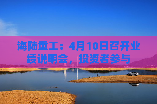 海陆重工:4月10日召开业绩说明会,投资者参与 第1张 海陆重工:4月10日召开业绩说明会,投资者参与 第1张
