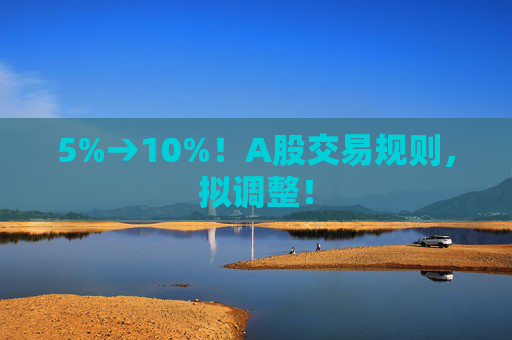 5%→10%！A股交易规则，拟调整！