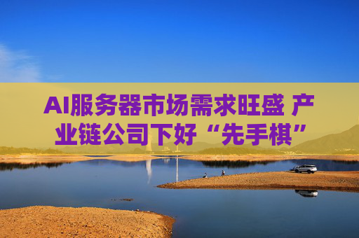 AI服务器市场需求旺盛 产业链公司下好“先手棋”
