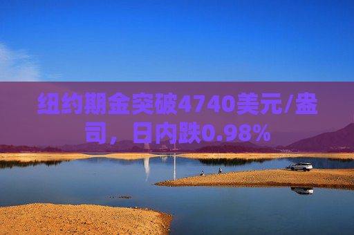 纽约期金突破4740美元/盎司，日内跌0.98%