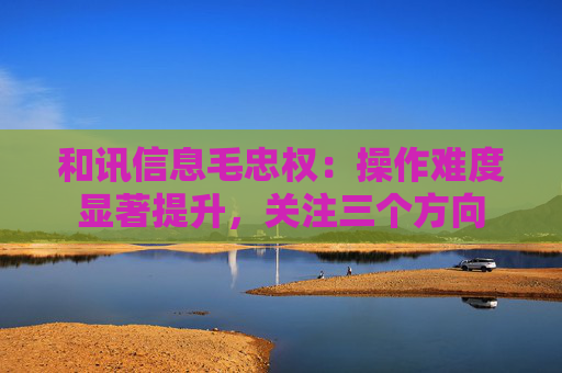 和讯信息毛忠权：操作难度显著提升，关注三个方向