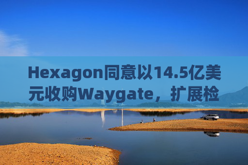 Hexagon同意以14.5亿美元收购Waygate，扩展检测技术