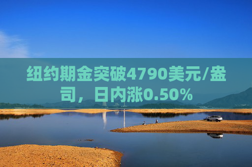 纽约期金突破4790美元/盎司，日内涨0.50%