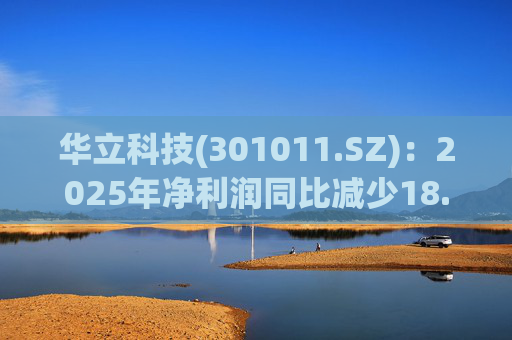 华立科技(301011.SZ)：2025年净利润同比减少18.44% 拟10股派1.5元