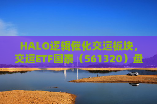 HALO逻辑催化交运板块，交运ETF国泰（561320）盘中涨超1.3%