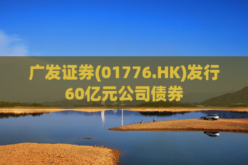 广发证券(01776.HK)发行60亿元公司债券