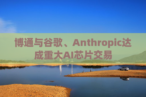 博通与谷歌、Anthropic达成重大AI芯片交易