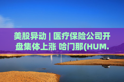 美股异动 | 医疗保险公司开盘集体上涨 哈门那(HUM.US)涨超9% 第1张 美股异动 | 医疗保险公司开盘集体上涨 哈门那(HUM.US)涨超9% 第1张