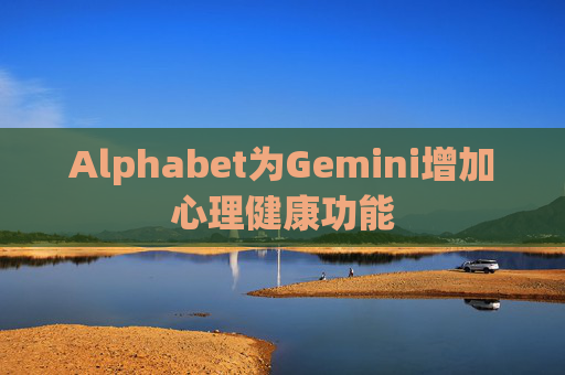 Alphabet为Gemini增加心理健康功能