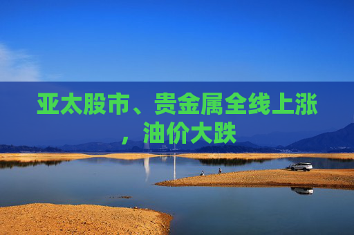 亚太股市、贵金属全线上涨，油价大跌