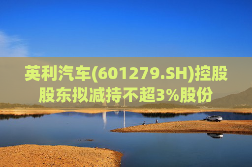 英利汽车(601279.SH)控股股东拟减持不超3%股份